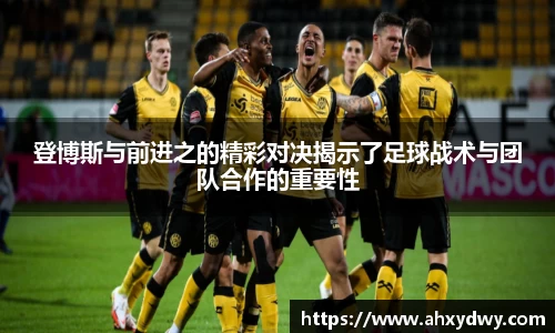 登博斯与前进之的精彩对决揭示了足球战术与团队合作的重要性