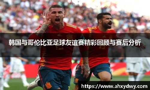 韩国与哥伦比亚足球友谊赛精彩回顾与赛后分析