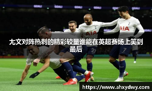 尢文对阵热刺的精彩较量谁能在英超赛场上笑到最后