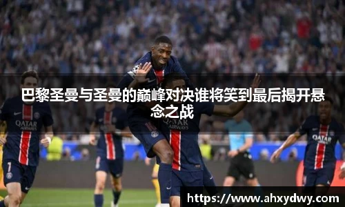 巴黎圣曼与圣曼的巅峰对决谁将笑到最后揭开悬念之战