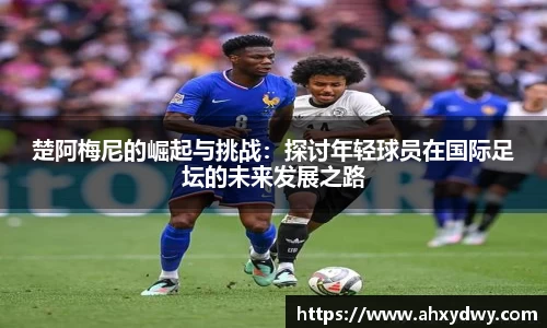 楚阿梅尼的崛起与挑战：探讨年轻球员在国际足坛的未来发展之路