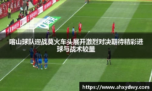 喀山球队迎战莫火车头展开激烈对决期待精彩进球与战术较量