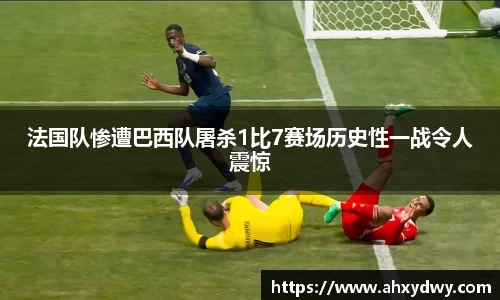 法国队惨遭巴西队屠杀1比7赛场历史性一战令人震惊