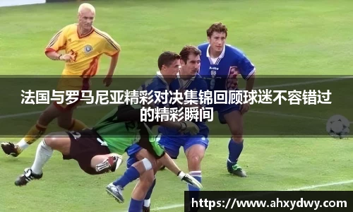 法国与罗马尼亚精彩对决集锦回顾球迷不容错过的精彩瞬间