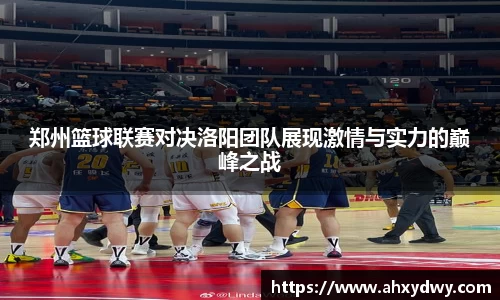 郑州篮球联赛对决洛阳团队展现激情与实力的巅峰之战